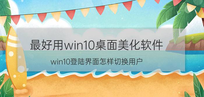 最好用win10桌面美化软件 win10登陆界面怎样切换用户？